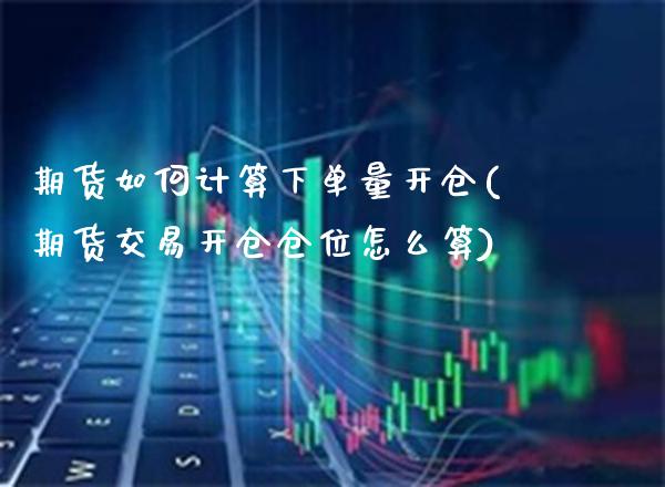 期货如何计算下单量开仓(期货交易开仓仓位怎么算)_https://www.xmqjcw.com_期货百科_第1张