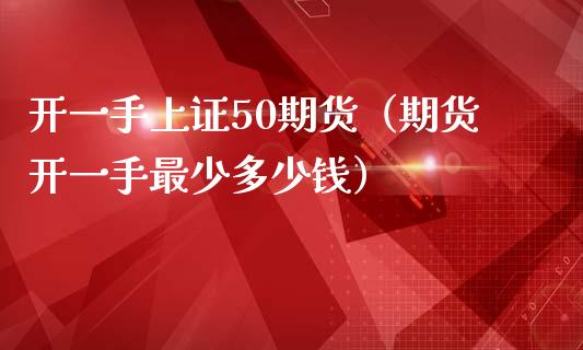 开一手上证50期货（期货开一手最少多少钱）_https://www.xmqjcw.com_期货投资_第1张