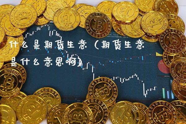 什么是期货生意（期货生意是什么意思啊）_https://www.xmqjcw.com_期货投资_第1张