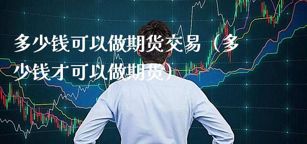 多少钱可以做期货交易（多少钱才可以做期货）_https://www.xmqjcw.com_期货直播室_第1张