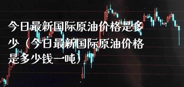 今日最新国际原油价格是多少（今日最新国际原油价格是多少钱一吨）_https://www.xmqjcw.com_期货投资_第1张