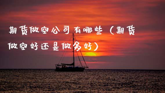 期货做空公司有哪些（期货做空好还是做多好）_https://www.xmqjcw.com_期货直播室_第1张