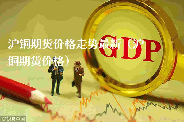 沪铜期货价格走势最新（沪铜期货价格）_https://www.xmqjcw.com_期货投资_第1张