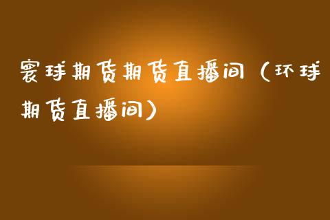 寰球期货期货直播间（环球期货直播间）_https://www.xmqjcw.com_期货投资_第1张