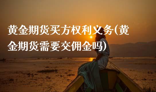 黄金期货买方权利义务(黄金期货需要交佣金吗)_https://www.xmqjcw.com_期货开户_第1张