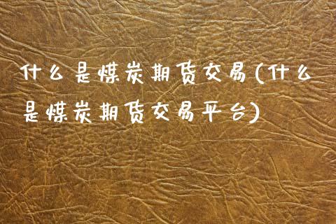 什么是煤炭期货交易(什么是煤炭期货交易平台)_https://www.xmqjcw.com_期货开户_第1张