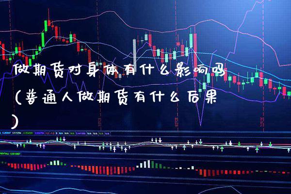 做期货对身体有什么影响吗(普通人做期货有什么后果)_https://www.xmqjcw.com_期货投资_第1张