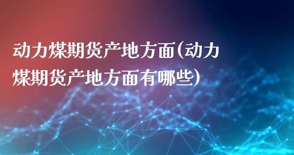 动力煤期货产地方面(动力煤期货产地方面有哪些)_https://www.xmqjcw.com_期货投资_第1张