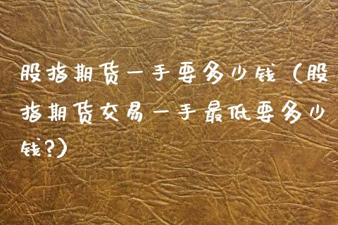 股指期货一手要多少钱（股指期货交易一手最低要多少钱?）_https://www.xmqjcw.com_期货投资_第1张