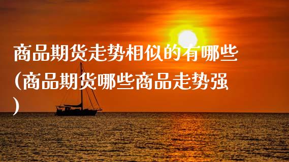 商品期货走势相似的有哪些(商品期货哪些商品走势强)_https://www.xmqjcw.com_期货直播室_第1张