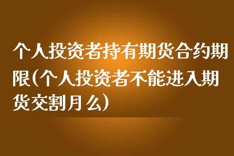 个人投资者持有期货合约期限(个人投资者不能进入期货交割月么)_https://www.xmqjcw.com_期货投资_第1张