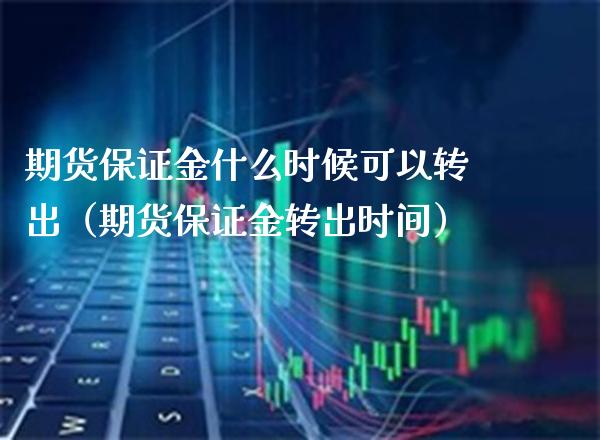 期货保证金什么时候可以转出（期货保证金转出时间）_https://www.xmqjcw.com_期货直播室_第1张