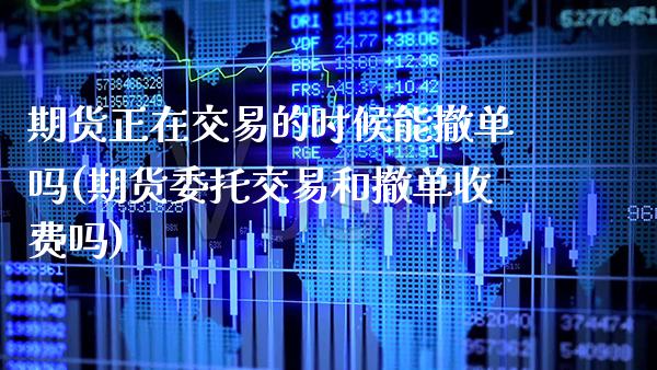 期货正在交易的时候能撤单吗(期货委托交易和撤单收费吗)_https://www.xmqjcw.com_期货直播室_第1张