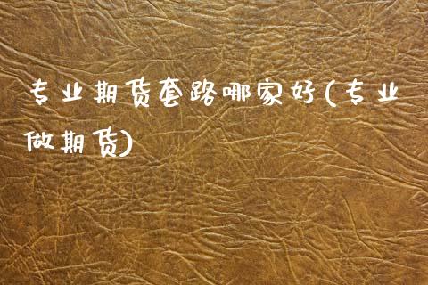 专业期货套路哪家好(专业做期货)_https://www.xmqjcw.com_期货开户_第1张