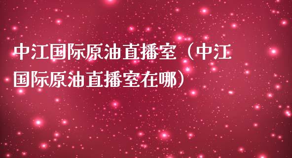 中江国际原油直播室（中江国际原油直播室在哪）_https://www.xmqjcw.com_期货直播室_第1张