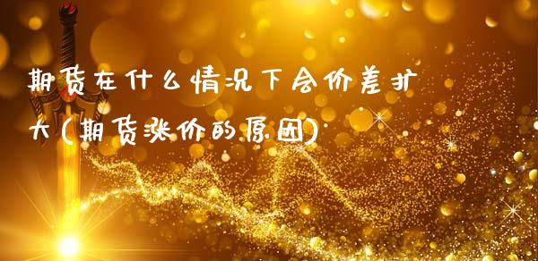 期货在什么情况下会价差扩大(期货涨价的原因)_https://www.xmqjcw.com_期货百科_第1张
