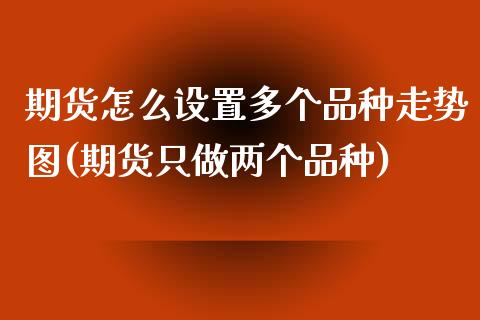 期货怎么设置多个品种走势图(期货只做两个品种)_https://www.xmqjcw.com_基金理财_第1张