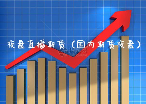 夜盘直播期货（国内期货夜盘）_https://www.xmqjcw.com_期货投资_第1张