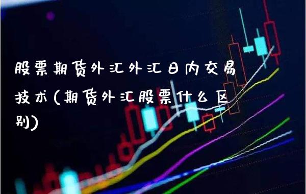 股票期货外汇外汇日内交易技术(期货外汇股票什么区别)_https://www.xmqjcw.com_期货开户_第1张