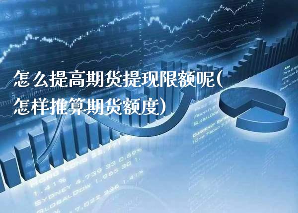 怎么提高期货提现限额呢(怎样推算期货额度)_https://www.xmqjcw.com_期货行情_第1张