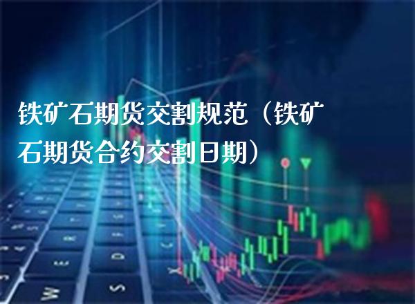 铁矿石期货交割规范（铁矿石期货合约交割日期）_https://www.xmqjcw.com_期货直播室_第1张