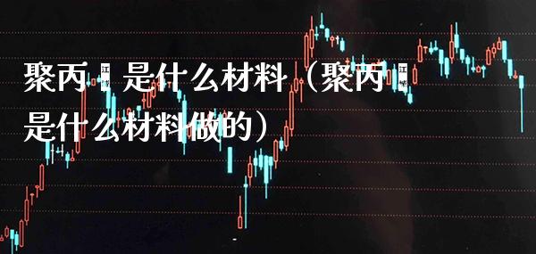 聚丙烯是什么材料（聚丙烯是什么材料做的）_https://www.xmqjcw.com_期货直播室_第1张