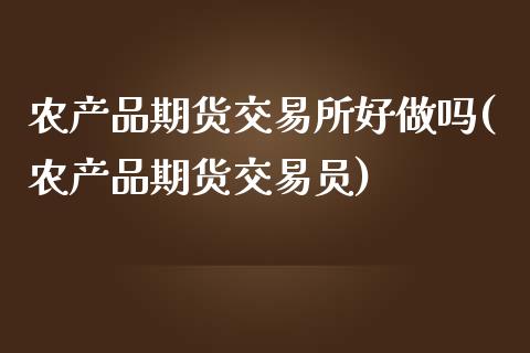 农产品期货交易所好做吗(农产品期货交易员)_https://www.xmqjcw.com_期货投资_第1张