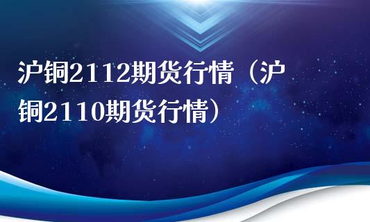 沪铜2112期货行情（沪铜2110期货行情）_https://www.xmqjcw.com_期货投资_第1张
