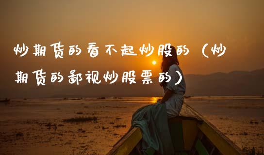 炒期货的看不起炒股的（炒期货的鄙视炒股票的）_https://www.xmqjcw.com_期货投资_第1张