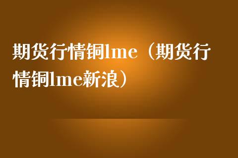期货行情铜lme（期货行情铜lme新浪）_https://www.xmqjcw.com_期货直播室_第1张