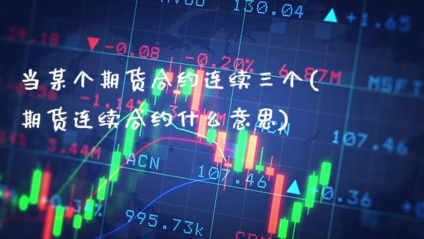 当某个期货合约连续三个(期货连续合约什么意思)_https://www.xmqjcw.com_期货百科_第1张