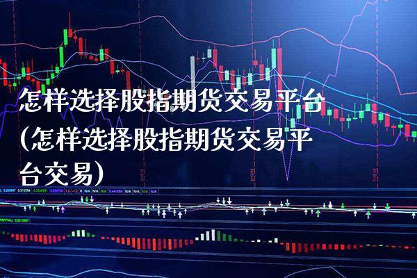 怎样选择股指期货交易平台(怎样选择股指期货交易平台交易)_https://www.xmqjcw.com_期货百科_第1张