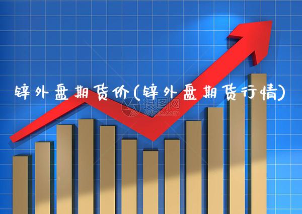 锌外盘期货价(锌外盘期货行情)_https://www.xmqjcw.com_期货投资_第1张