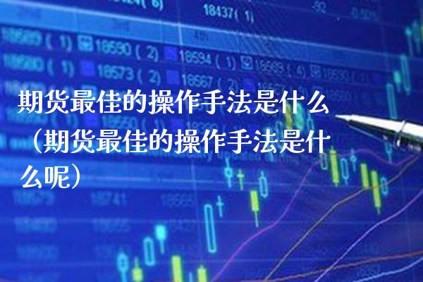 期货最佳的操作手法是什么（期货最佳的操作手法是什么呢）_https://www.xmqjcw.com_期货行情_第1张