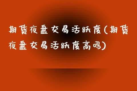 期货夜盘交易活跃度(期货夜盘交易活跃度高吗)_https://www.xmqjcw.com_期货直播室_第1张
