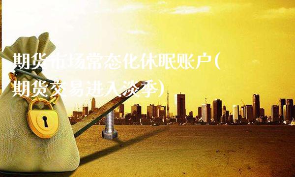 期货市场常态化休眠账户(期货交易进入淡季)_期货百科_第1张_秦聚理财 期货市场常态化休眠账户(期货交易进入淡季)_https://www.xmqjcw.com_期货百科_第1张