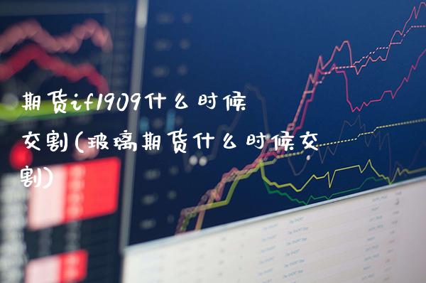期货if1909什么时候交割(玻璃期货什么时候交割)_https://www.xmqjcw.com_期货百科_第1张