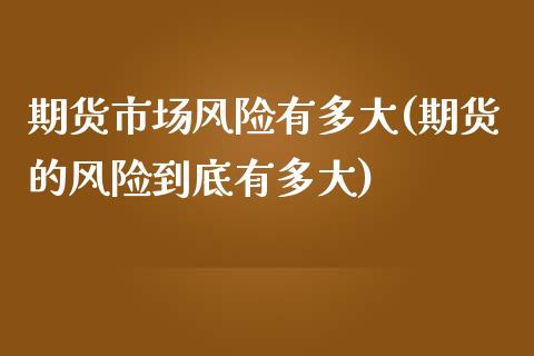 期货市场风险有多大(期货的风险到底有多大)_https://www.xmqjcw.com_股票投资_第1张