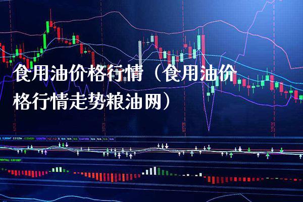 食用油价格行情（食用油价格行情走势粮油网）_https://www.xmqjcw.com_期货投资_第1张