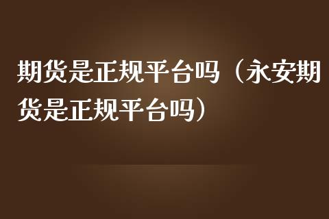 期货是正规平台吗（永安期货是正规平台吗）_https://www.xmqjcw.com_期货开户_第1张