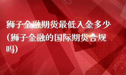 狮子金融期货最低入金多少(狮子金融的国际期货合规吗)_https://www.xmqjcw.com_期货投资_第1张