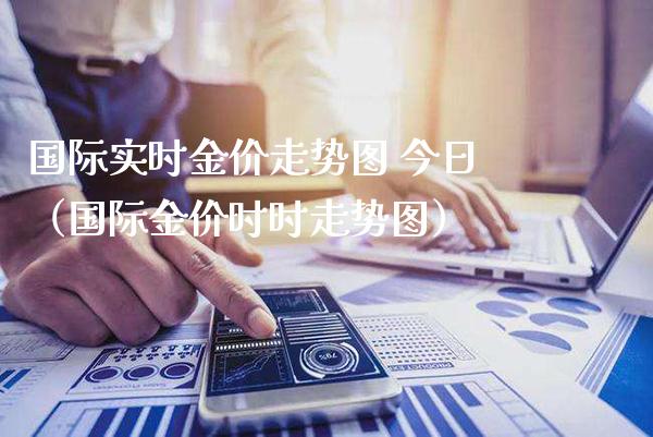 国际实时金价走势图 今日（国际金价时时走势图）_https://www.xmqjcw.com_期货投资_第1张