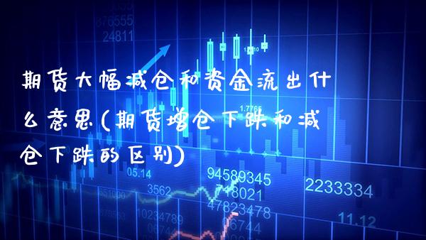 期货大幅减仓和资金流出什么意思(期货增仓下跌和减仓下跌的区别)_https://www.xmqjcw.com_股票投资_第1张