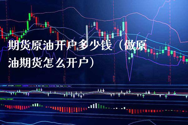 期货原油开户多少钱（做原油期货怎么开户）_https://www.xmqjcw.com_期货直播室_第1张