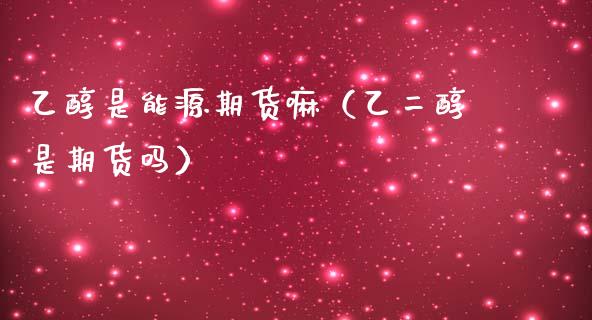 乙醇是能源期货嘛（乙二醇是期货吗）_https://www.xmqjcw.com_期货投资_第1张