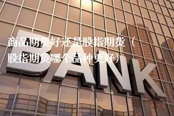 商品期货好还是股指期货（股指期货哪个品种更好）_https://www.xmqjcw.com_期货投资_第1张
