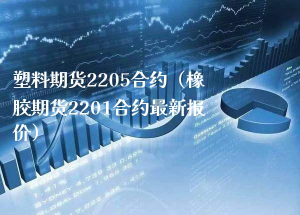 塑料期货2205合约（橡胶期货2201合约最新报价）_https://www.xmqjcw.com_期货直播室_第1张
