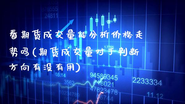 看期货成交量能分析价格走势吗(期货成交量对于判断方向有没有用)_https://www.xmqjcw.com_期货直播室_第1张