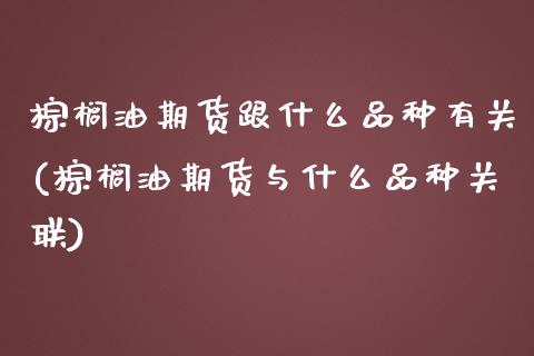 棕榈油期货跟什么品种有关(棕榈油期货与什么品种关联)_https://www.xmqjcw.com_期货百科_第1张