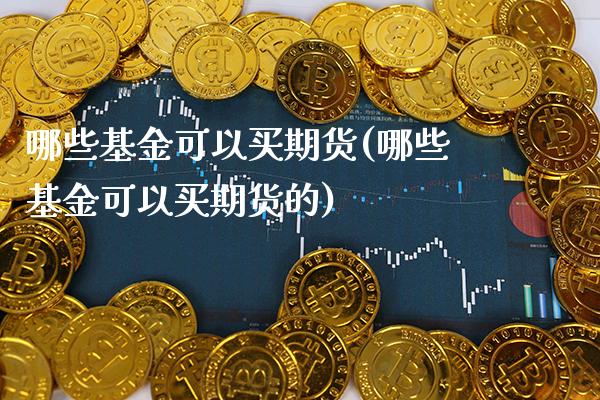 哪些基金可以买期货(哪些基金可以买期货的)_https://www.xmqjcw.com_期货行情_第1张